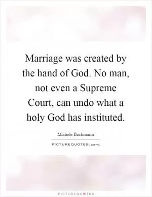 Marriage was created by the hand of God. No man, not even a Supreme Court, can undo what a holy God has instituted Picture Quote #1