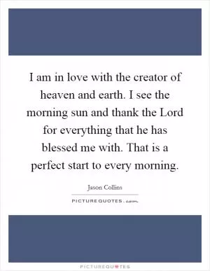 I am in love with the creator of heaven and earth. I see the morning sun and thank the Lord for everything that he has blessed me with. That is a perfect start to every morning Picture Quote #1