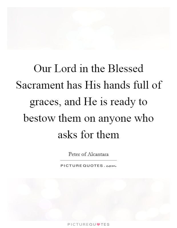 Our Lord in the Blessed Sacrament has His hands full of graces, and He is ready to bestow them on anyone who asks for them Picture Quote #1