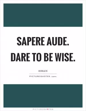 Sapere aude. Dare to be wise Picture Quote #1