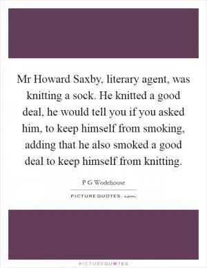Mr Howard Saxby, literary agent, was knitting a sock. He knitted a good deal, he would tell you if you asked him, to keep himself from smoking, adding that he also smoked a good deal to keep himself from knitting Picture Quote #1