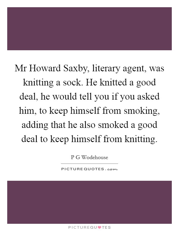 Mr Howard Saxby, literary agent, was knitting a sock. He knitted a good deal, he would tell you if you asked him, to keep himself from smoking, adding that he also smoked a good deal to keep himself from knitting Picture Quote #1