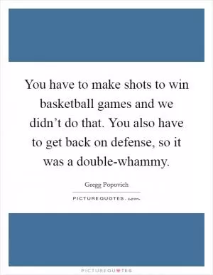 You have to make shots to win basketball games and we didn’t do that. You also have to get back on defense, so it was a double-whammy Picture Quote #1