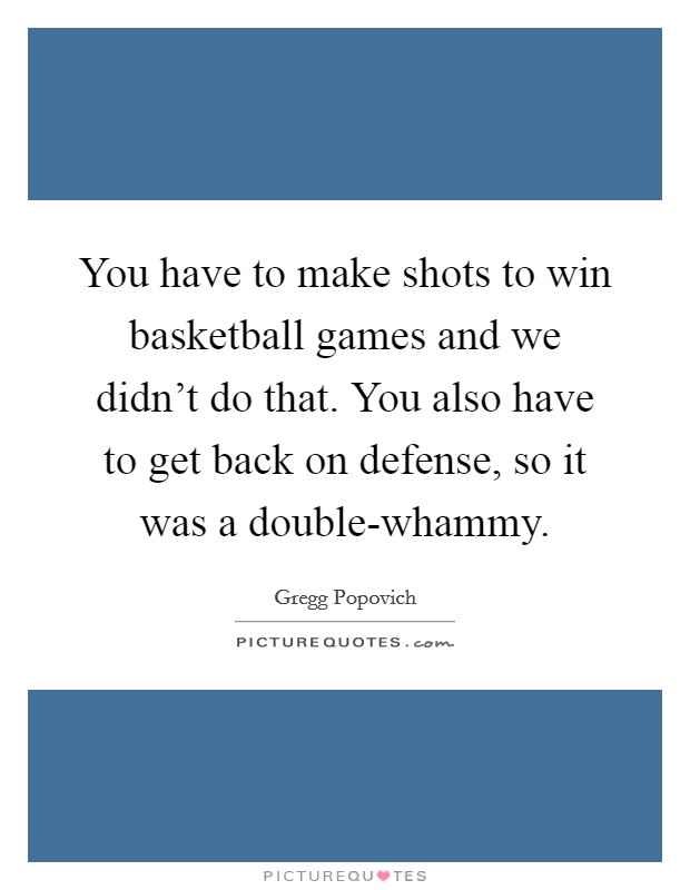 You have to make shots to win basketball games and we didn't do that. You also have to get back on defense, so it was a double-whammy Picture Quote #1
