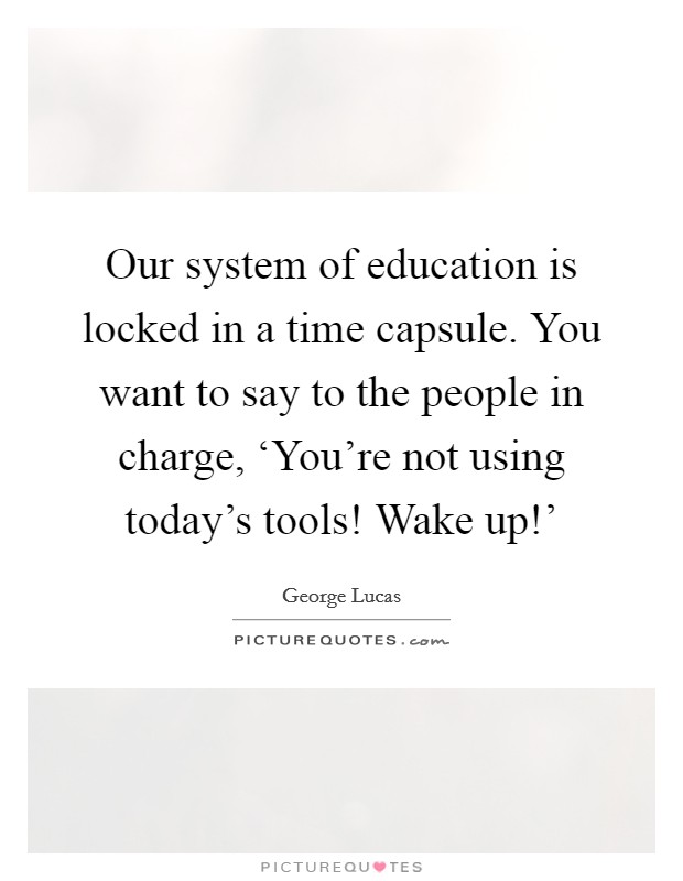Our system of education is locked in a time capsule. You want to say to the people in charge, ‘You're not using today's tools! Wake up!' Picture Quote #1
