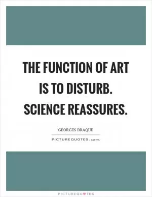 The function of Art is to disturb. Science reassures Picture Quote #1