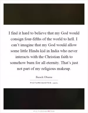 I find it hard to believe that my God would consign four-fifths of the world to hell. I can’t imagine that my God would allow some little Hindu kid in India who never interacts with the Christian faith to somehow burn for all eternity. That’s just not part of my religious makeup Picture Quote #1