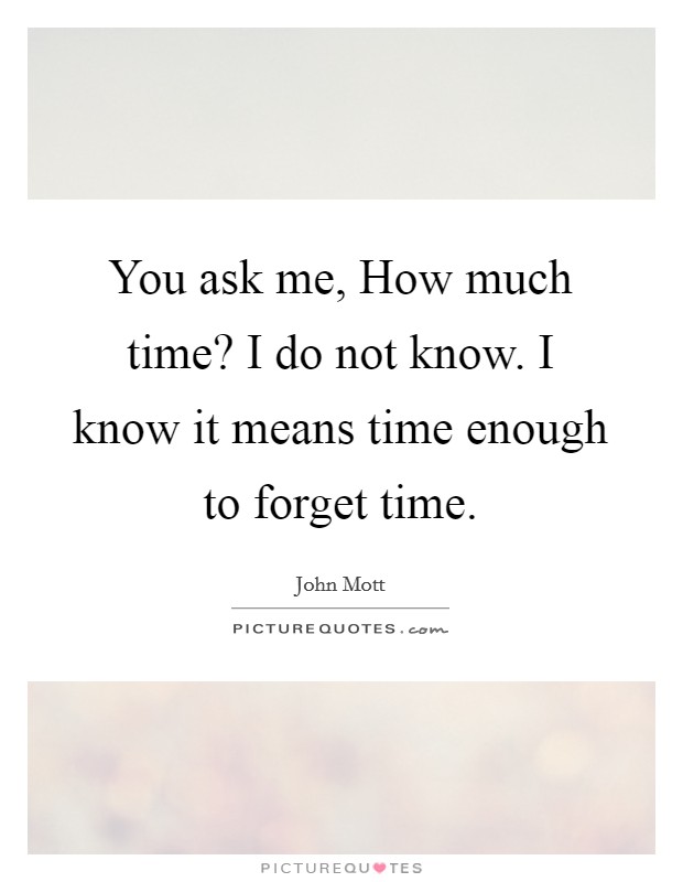 You ask me, How much time? I do not know. I know it means time enough to forget time Picture Quote #1