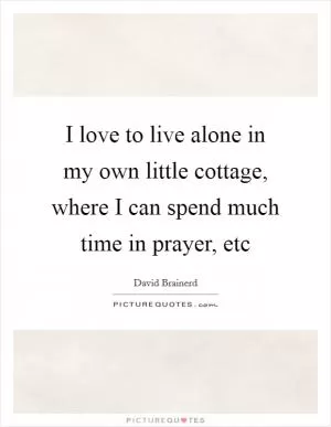 I love to live alone in my own little cottage, where I can spend much time in prayer, etc Picture Quote #1