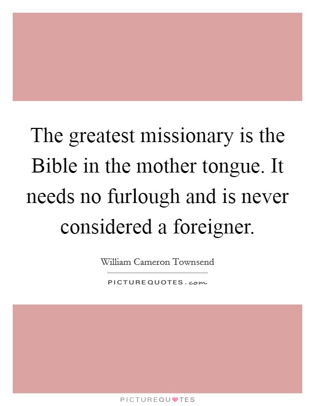 The greatest missionary is the Bible in the mother tongue. It needs no furlough and is never considered a foreigner Picture Quote #1