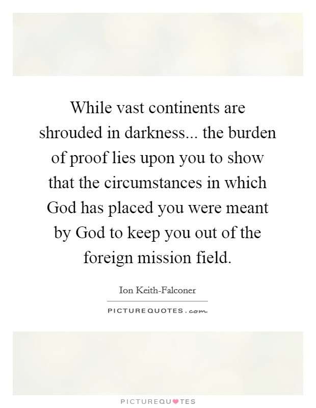 While vast continents are shrouded in darkness... the burden of proof lies upon you to show that the circumstances in which God has placed you were meant by God to keep you out of the foreign mission field Picture Quote #1