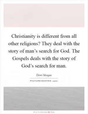Christianity is different from all other religions? They deal with the story of man’s search for God. The Gospels deals with the story of God’s search for man Picture Quote #1