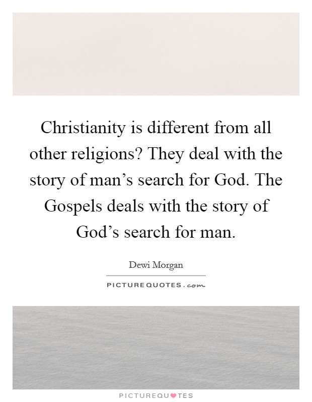 Christianity is different from all other religions? They deal with the story of man's search for God. The Gospels deals with the story of God's search for man Picture Quote #1