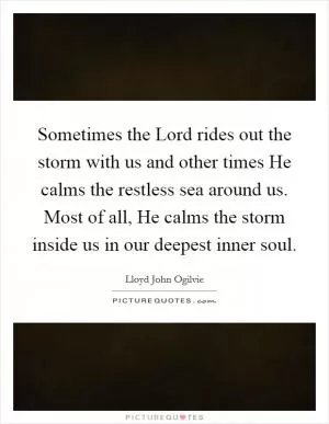 Sometimes the Lord rides out the storm with us and other times He calms the restless sea around us. Most of all, He calms the storm inside us in our deepest inner soul Picture Quote #1