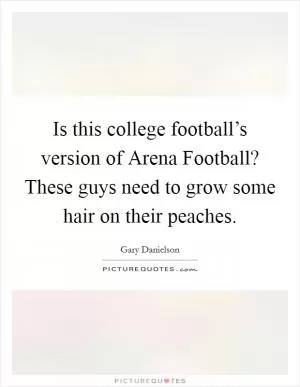 Is this college football’s version of Arena Football? These guys need to grow some hair on their peaches Picture Quote #1