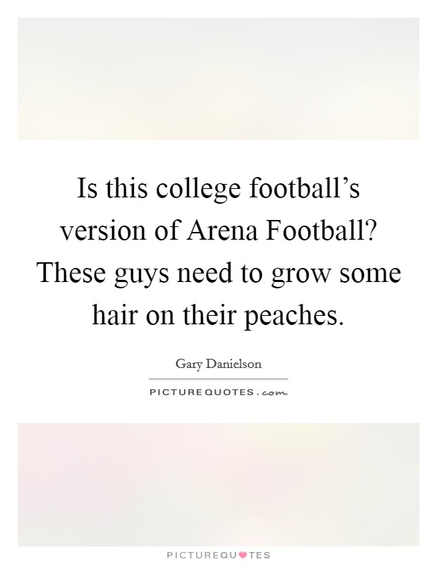 Is this college football's version of Arena Football? These guys need to grow some hair on their peaches Picture Quote #1