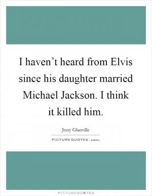 I haven’t heard from Elvis since his daughter married Michael Jackson. I think it killed him Picture Quote #1