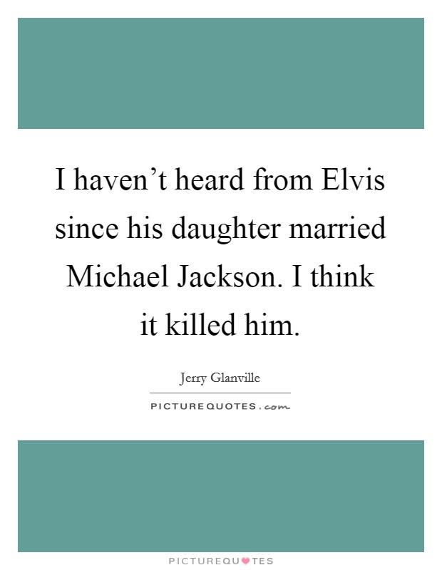 I haven't heard from Elvis since his daughter married Michael Jackson. I think it killed him Picture Quote #1