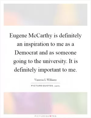 Eugene McCarthy is definitely an inspiration to me as a Democrat and as someone going to the university. It is definitely important to me Picture Quote #1