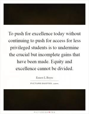 To push for excellence today without continuing to push for access for less privileged students is to undermine the crucial but incomplete gains that have been made. Equity and excellence cannot be divided Picture Quote #1