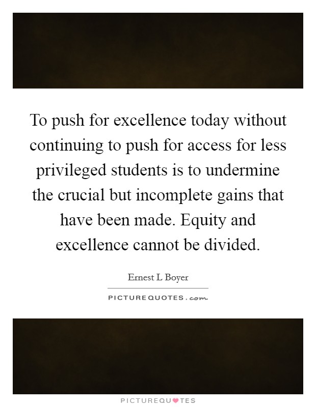 To push for excellence today without continuing to push for access for less privileged students is to undermine the crucial but incomplete gains that have been made. Equity and excellence cannot be divided Picture Quote #1