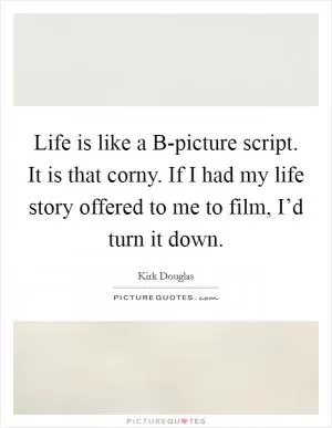 Life is like a B-picture script. It is that corny. If I had my life story offered to me to film, I’d turn it down Picture Quote #1