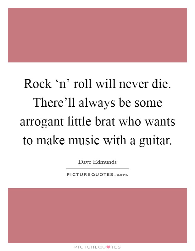 Rock ‘n' roll will never die. There'll always be some arrogant little brat who wants to make music with a guitar Picture Quote #1
