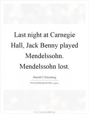Last night at Carnegie Hall, Jack Benny played Mendelssohn. Mendelssohn lost Picture Quote #1