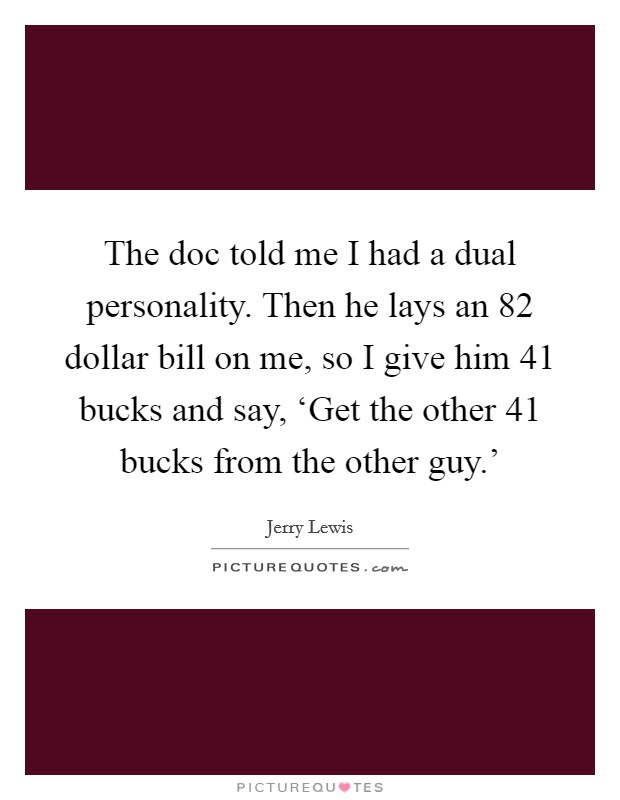 The doc told me I had a dual personality. Then he lays an 82 dollar bill on me, so I give him 41 bucks and say, ‘Get the other 41 bucks from the other guy.' Picture Quote #1