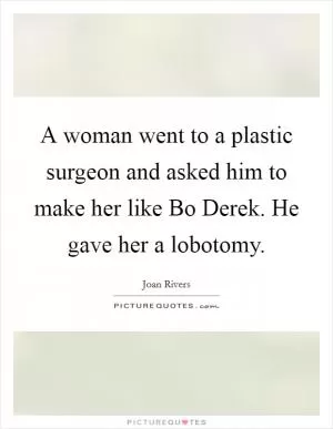 A woman went to a plastic surgeon and asked him to make her like Bo Derek. He gave her a lobotomy Picture Quote #1