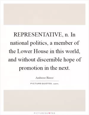 REPRESENTATIVE, n. In national politics, a member of the Lower House in this world, and without discernible hope of promotion in the next Picture Quote #1
