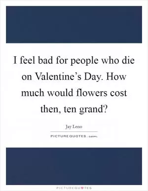 I feel bad for people who die on Valentine’s Day. How much would flowers cost then, ten grand? Picture Quote #1