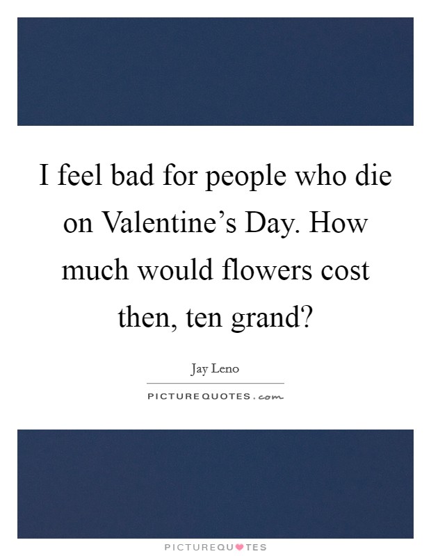 I feel bad for people who die on Valentine's Day. How much would flowers cost then, ten grand? Picture Quote #1