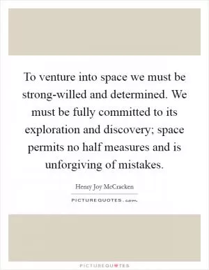 To venture into space we must be strong-willed and determined. We must be fully committed to its exploration and discovery; space permits no half measures and is unforgiving of mistakes Picture Quote #1
