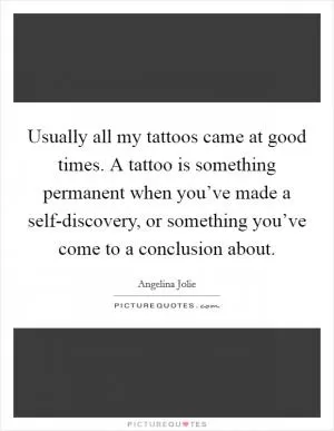 Usually all my tattoos came at good times. A tattoo is something permanent when you’ve made a self-discovery, or something you’ve come to a conclusion about Picture Quote #1