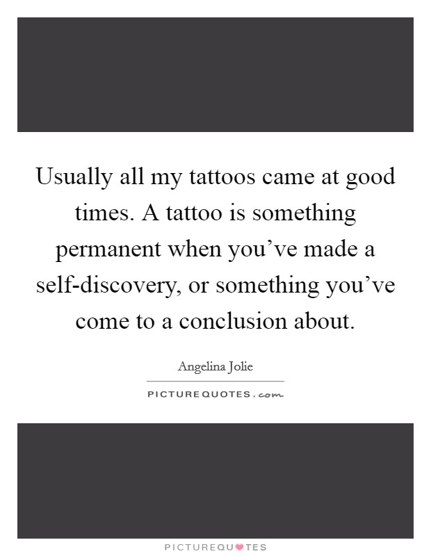 Usually all my tattoos came at good times. A tattoo is something permanent when you’ve made a self-discovery, or something you’ve come to a conclusion about Picture Quote #1