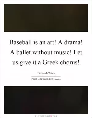 Baseball is an art! A drama! A ballet without music! Let us give it a Greek chorus! Picture Quote #1