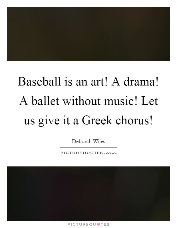 Baseball is an art! A drama! A ballet without music! Let us give it a Greek chorus! Picture Quote #1