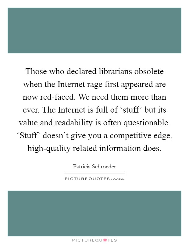 Those who declared librarians obsolete when the Internet rage first appeared are now red-faced. We need them more than ever. The Internet is full of ‘stuff' but its value and readability is often questionable. ‘Stuff' doesn't give you a competitive edge, high-quality related information does Picture Quote #1