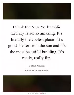 I think the New York Public Library is so, so amazing. It’s literally the coolest place - It’s good shelter from the sun and it’s the most beautiful building. It’s really, really fun Picture Quote #1