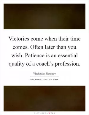 Victories come when their time comes. Often later than you wish. Patience is an essential quality of a coach’s profession Picture Quote #1