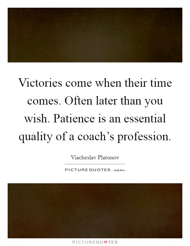 Victories come when their time comes. Often later than you wish. Patience is an essential quality of a coach's profession Picture Quote #1