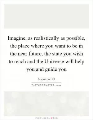 Imagine, as realistically as possible, the place where you want to be in the near future, the state you wish to reach and the Universe will help you and guide you Picture Quote #1
