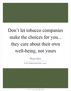 Don’t let tobacco companies make the choices for you... they care about their own well-being, not yours Picture Quote #1