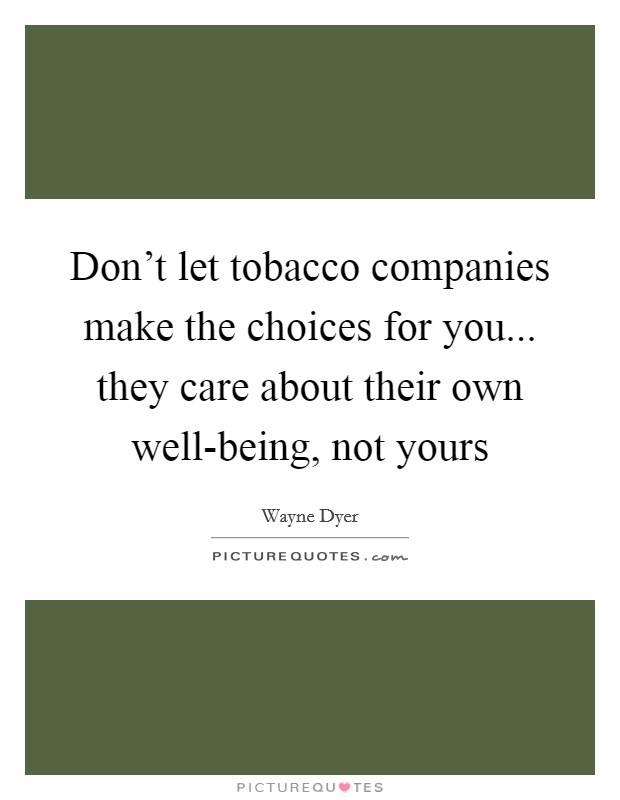 Don't let tobacco companies make the choices for you... they care about their own well-being, not yours Picture Quote #1