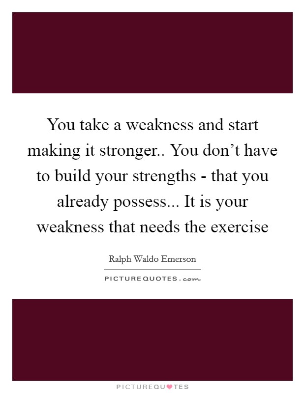 You take a weakness and start making it stronger.. You don't have to build your strengths - that you already possess... It is your weakness that needs the exercise Picture Quote #1