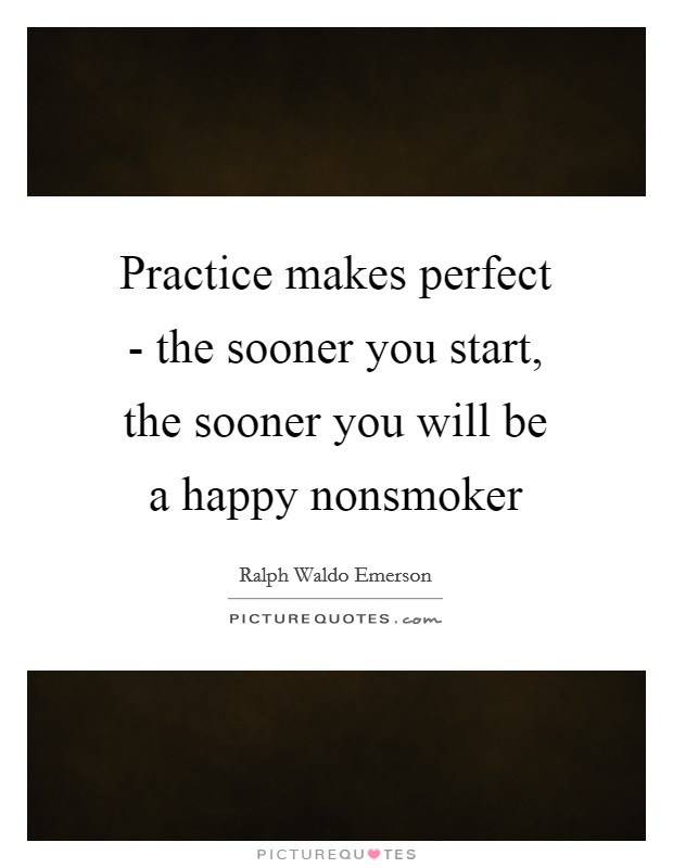 Practice makes perfect - the sooner you start, the sooner you will be a happy nonsmoker Picture Quote #1