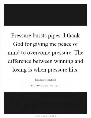 Pressure bursts pipes. I thank God for giving me peace of mind to overcome pressure. The difference between winning and losing is when pressure hits Picture Quote #1