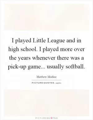 I played Little League and in high school. I played more over the years whenever there was a pick-up game... usually softball Picture Quote #1