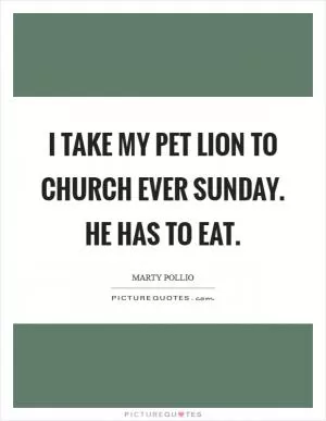 I take my pet lion to church ever Sunday. He has to eat Picture Quote #1